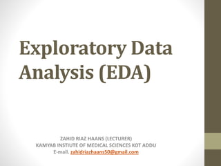 Exploratory Data
Analysis (EDA)
ZAHID RIAZ HAANS (LECTURER)
KAMYAB INSTIUTE OF MEDICAL SCIENCES KOT ADDU
E-mail. zahidriazhaans50@gmail.com
 