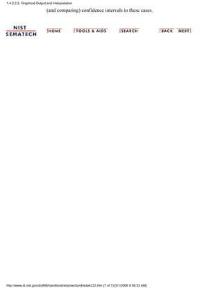 (and comparing) confidence intervals in these cases.
1.4.2.2.2. Graphical Output and Interpretation
http://www.itl.nist.gov/div898/handbook/eda/section4/eda4222.htm (7 of 7) [5/1/2006 9:58:33 AM]
 