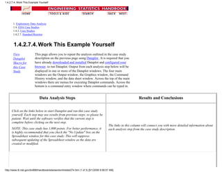 1. Exploratory Data Analysis
1.4. EDA Case Studies
1.4.2. Case Studies
1.4.2.7. Standard Resistor
1.4.2.7.4.Work This Example Yourself
View
Dataplot
Macro for
this Case
Study
This page allows you to repeat the analysis outlined in the case study
description on the previous page using Dataplot . It is required that you
have already downloaded and installed Dataplot and configured your
browser. to run Dataplot. Output from each analysis step below will be
displayed in one or more of the Dataplot windows. The four main
windows are the Output window, the Graphics window, the Command
History window, and the data sheet window. Across the top of the main
windows there are menus for executing Dataplot commands. Across the
bottom is a command entry window where commands can be typed in.
Data Analysis Steps Results and Conclusions
Click on the links below to start Dataplot and run this case study
yourself. Each step may use results from previous steps, so please be
patient. Wait until the software verifies that the current step is
complete before clicking on the next step.
NOTE: This case study has 1,000 points. For better performance, it
is highly recommended that you check the "No Update" box on the
Spreadsheet window for this case study. This will suppress
subsequent updating of the Spreadsheet window as the data are
created or modified.
The links in this column will connect you with more detailed information about
each analysis step from the case study description.
1.4.2.7.4. Work This Example Yourself
http://www.itl.nist.gov/div898/handbook/eda/section4/eda4274.htm (1 of 3) [5/1/2006 9:58:57 AM]
 