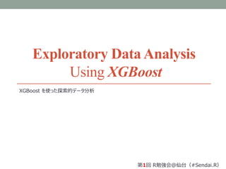Exploratory DataAnalysis
Using XGBoost
XGBoost を使った探索的データ分析
第1回 R勉強会＠仙台（#Sendai.R）
 