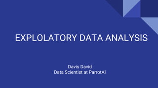 EXPLOLATORY DATA ANALYSIS
Davis David
Data Scientist at ParrotAI
 