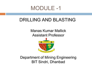 MODULE -1
DRILLING AND BLASTING
Manas Kumar Mallick
Assistant Professor
Department of Mining Engineering
BIT Sindri, Dhanbad
 