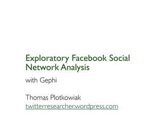 Exploratory Facebook Social
Network Analysis
with Gephi

Thomas Plotkowiak
twitterresearcher.wordpress.com
 