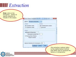 Extraction
First, click on the
Extraction… button to
specify statistics to
include in the output.




                         The extraction method refers
                         to the mathematical method
                         that SPSS uses to compute the
                         factors or components.
 