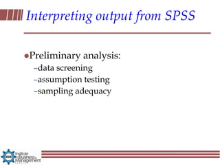 Interpreting output from SPSS

Preliminary   analysis:
  –data screening
  –assumption testing
  –sampling adequacy
 