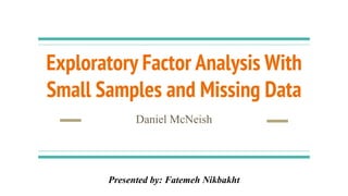 Exploratory Factor Analysis With
Small Samples and Missing Data
Daniel McNeish
Presented by: Fatemeh Nikbakht
 