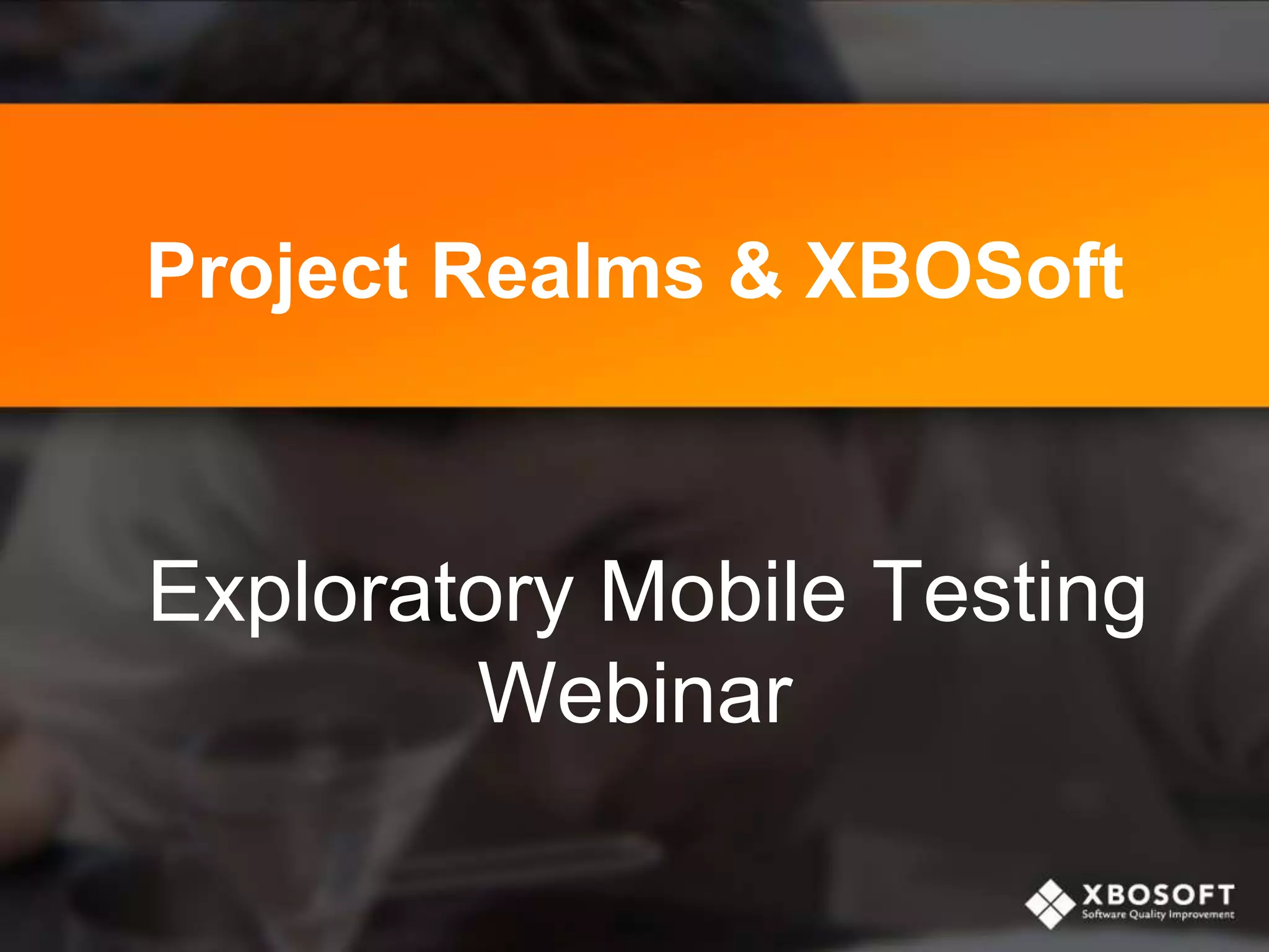 Project Realms & XBOSoft
Exploratory Mobile Testing
Webinar
 
