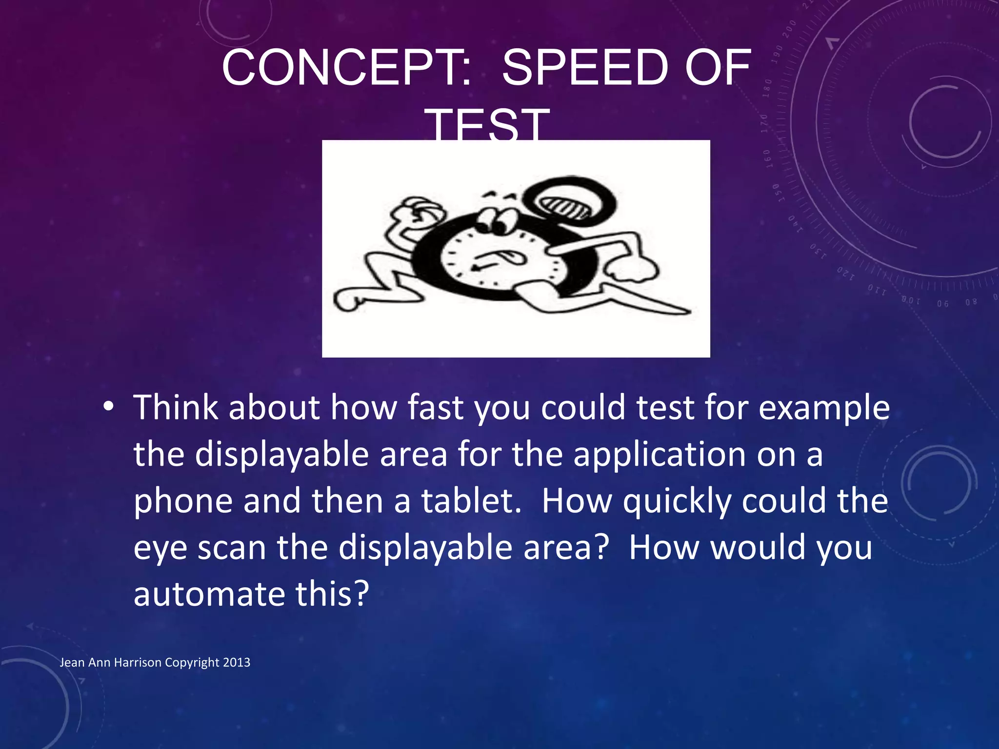CONCEPT: SPEED OF
TEST
• Think about how fast you could test for example
the displayable area for the application on a
phone and then a tablet. How quickly could the
eye scan the displayable area? How would you
automate this?
Jean Ann Harrison Copyright 2013
 