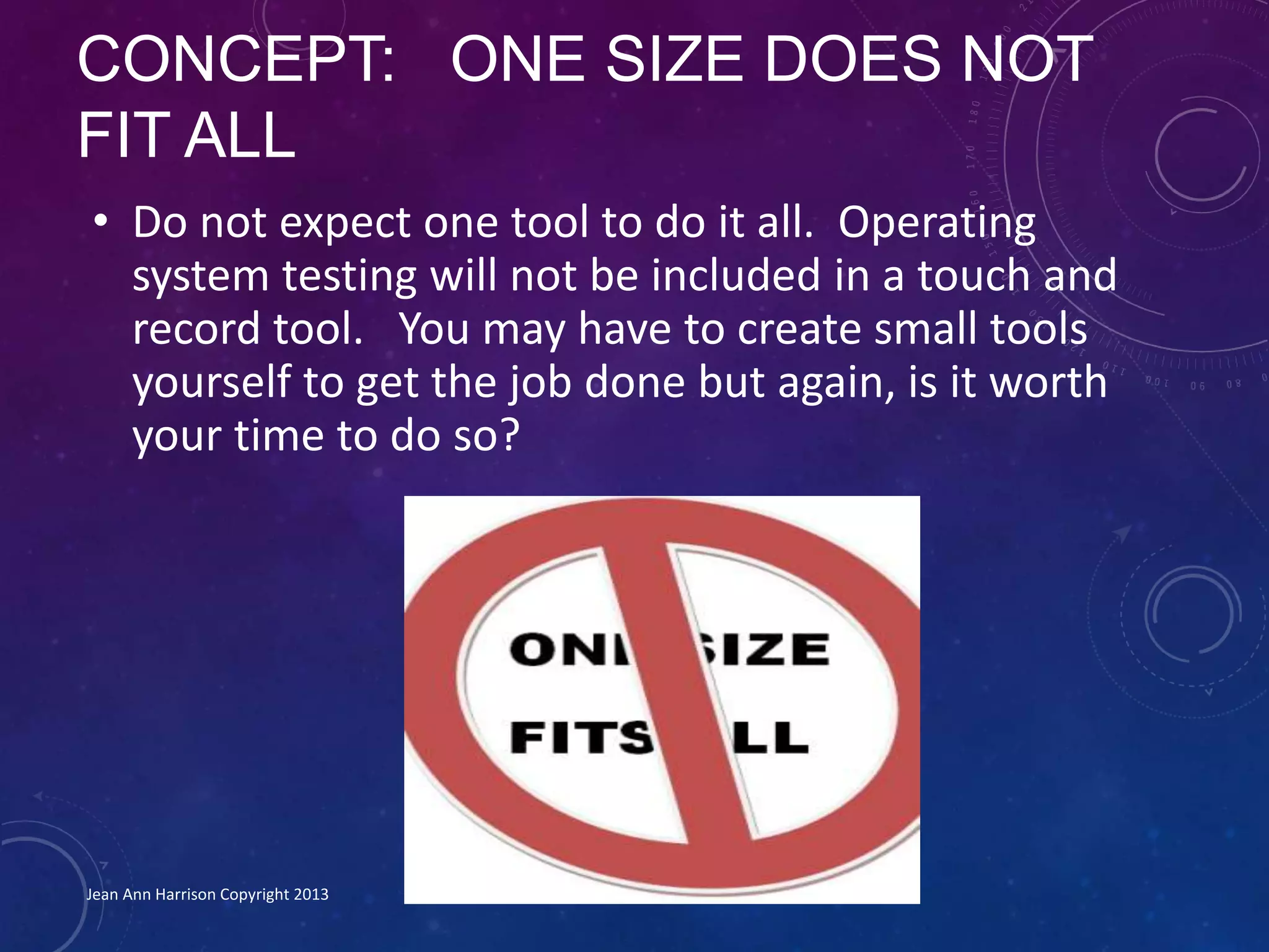 CONCEPT: ONE SIZE DOES NOT
FIT ALL
• Do not expect one tool to do it all. Operating
system testing will not be included in a touch and
record tool. You may have to create small tools
yourself to get the job done but again, is it worth
your time to do so?
Jean Ann Harrison Copyright 2013
 