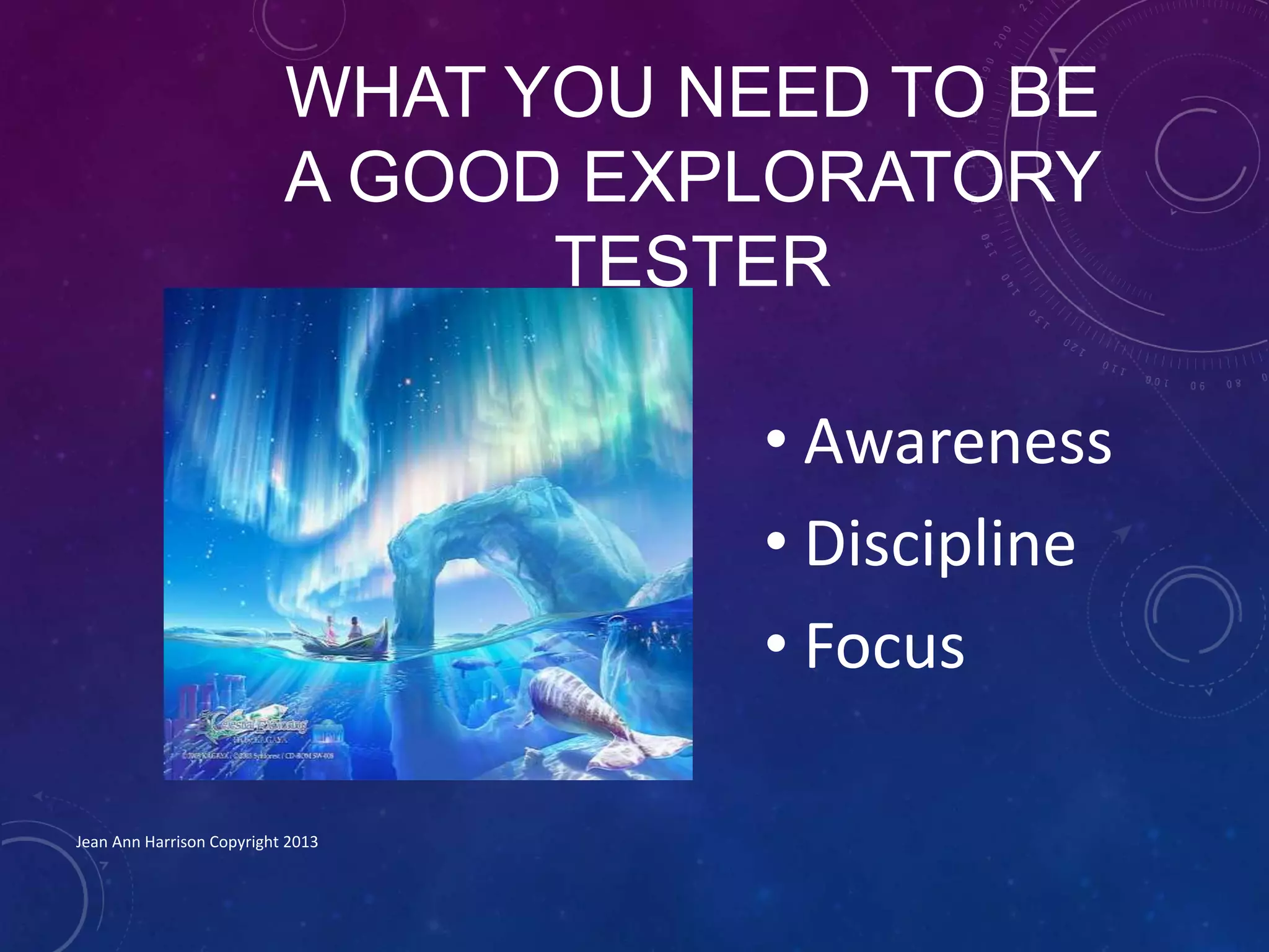 WHAT YOU NEED TO BE
A GOOD EXPLORATORY
TESTER
• Awareness
• Discipline
• Focus
Jean Ann Harrison Copyright 2013
 