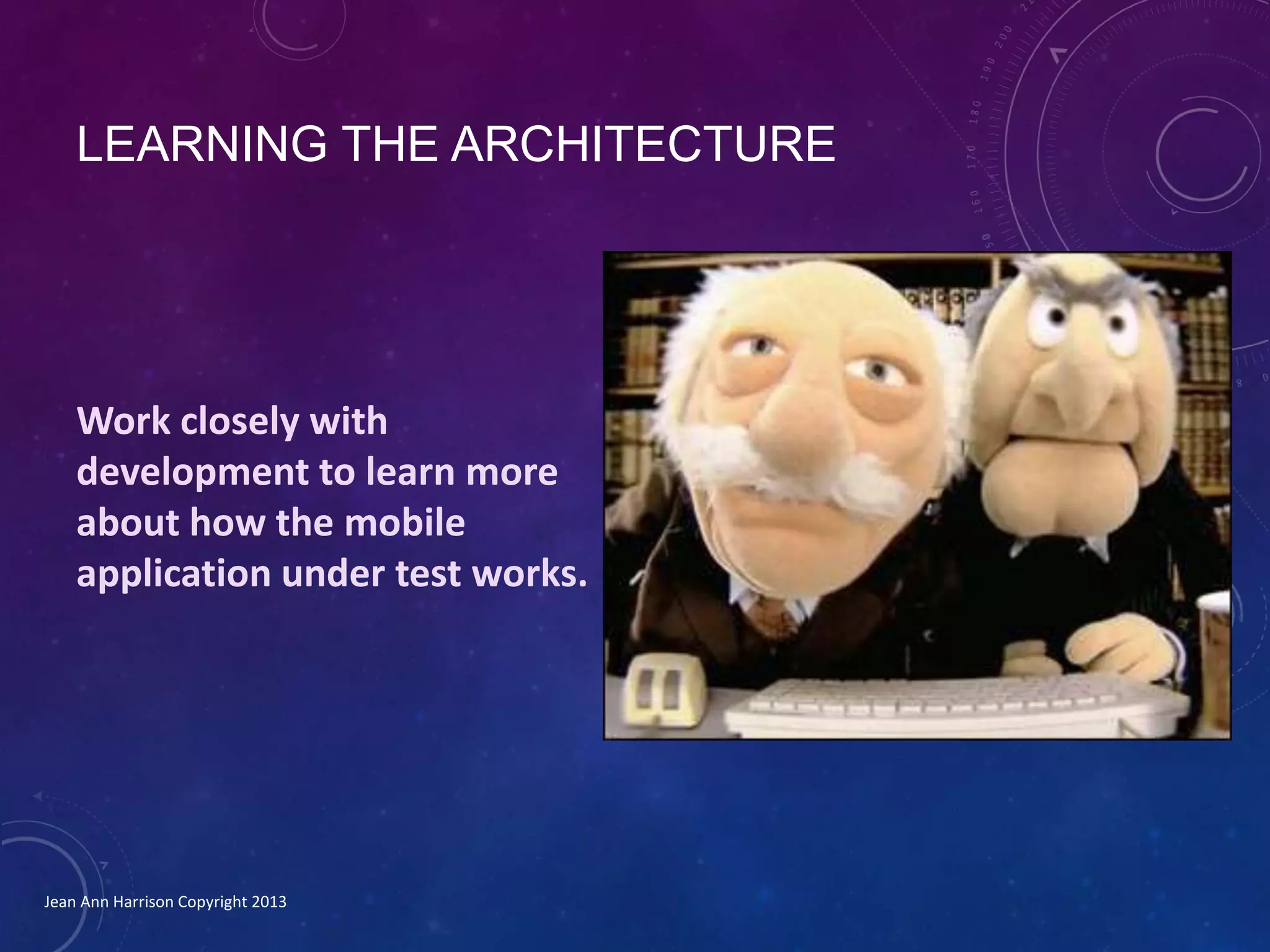 LEARNING THE ARCHITECTURE
Work closely with
development to learn more
about how the mobile
application under test works.
Jean Ann Harrison Copyright 2013
 