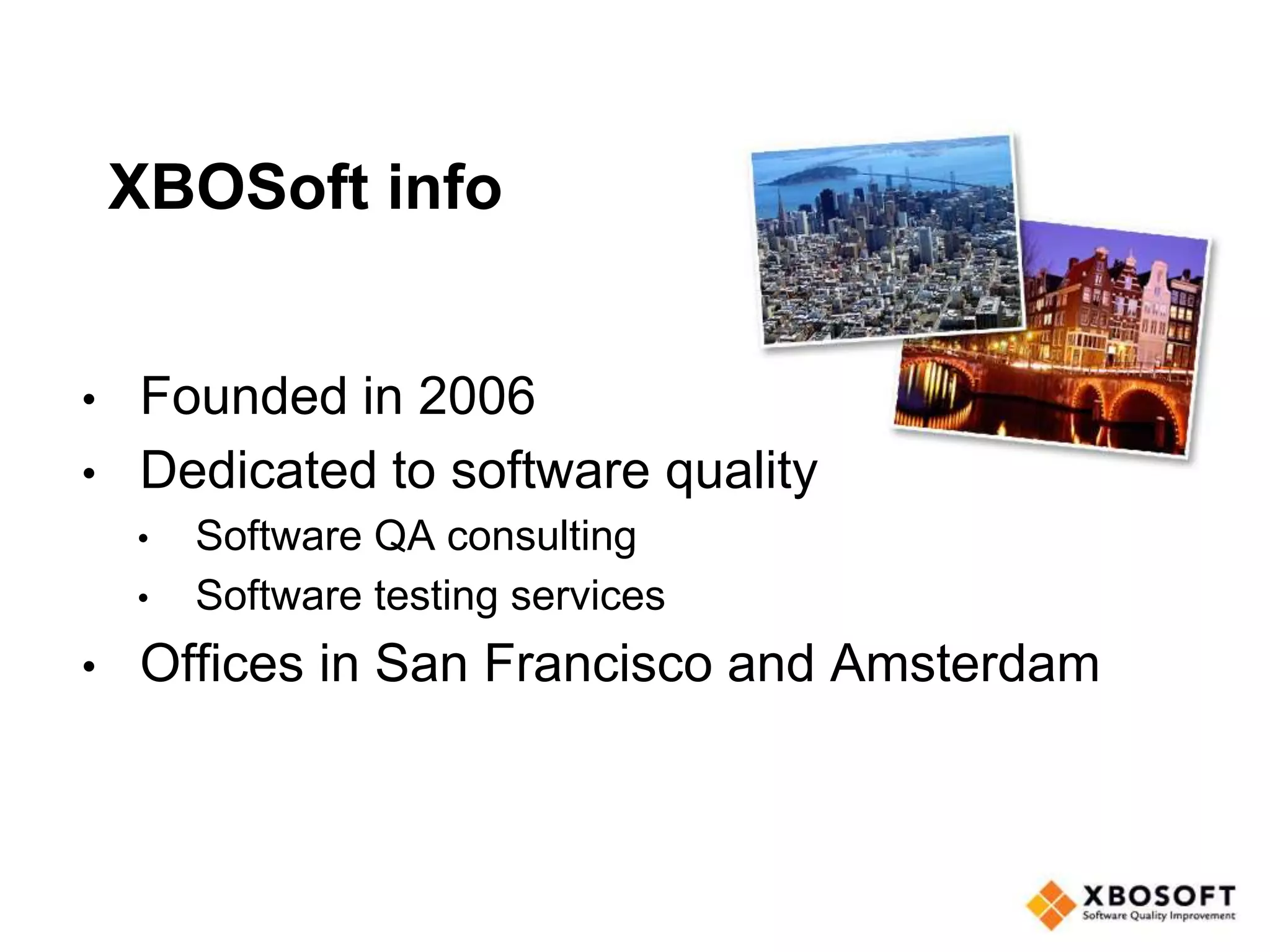 XBOSoft info
• Founded in 2006
• Dedicated to software quality
• Software QA consulting
• Software testing services
• Offices in San Francisco and Amsterdam
 