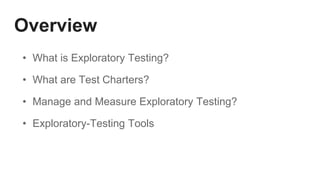 Overview
• What is Exploratory Testing?
• What are Test Charters?
• Manage and Measure Exploratory Testing?
• Exploratory-Testing Tools
 