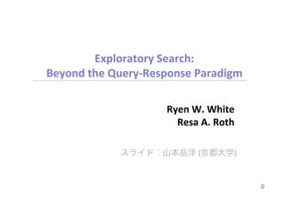 Exploratory	
  Search:	
  
Beyond	
  the	
  Query-­‐Response	
  Paradigm

                           Ryen	
  W.	
  White	
  
                             Resa	
  A.	
  Roth

                                    	
  (        )	
  


                                                         0
 