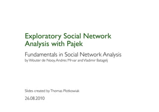 Exploratory Social Network
Analysis with Pajek
Fundamentals in Social Network Analysis
by Wouter de Nooy, Andres Mrvar and Vladimir Batagelj




Slides created by Thomas Plotkowiak

26.08.2010
 