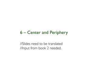6 – Center and Periphery

//Slides need to be translated
//Input from book 2 needed.
 