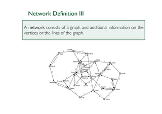 Network Definition III

A network consists of a graph and additional information on the
vertices or the lines of the graph.
 