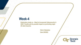 Week-4
Exploratory study on – Need to Incorporate Cybersecurity in
SOX IT Audits and its possible impact on preventing major
US data breaches
Glorin Sebastian
Date 2/6/2022
 