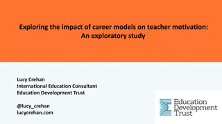 Lucy Crehan
International Education Consultant
Education Development Trust
@lucy_crehan
lucycrehan.com
Exploring the impact of career models on teacher motivation:
An exploratory study
 