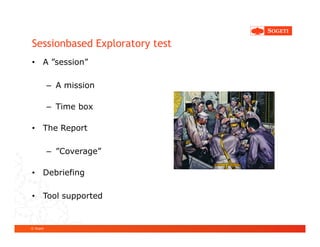 Sessionbased Exploratory test
• A ”session”

           – A mission

           – Time box

• The Report

           – ”Coverage”

• Debriefing

• Tool supported


© Sogeti
 