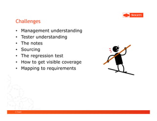 Challenges
•      Management understanding
•      Tester understanding
•      The notes
•      Sourcing
•      The regression test
•      How to get visible coverage
•      Mapping to requirements




© Sogeti
 