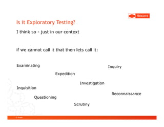 Is it Exploratory Testing?
I think so - just in our context



if we cannot call it that then lets call it:


Examinating                                        Inquiry
                     Expedition

                                   Investigation
Inquisition
                                                    Reconnaissance
           Questioning
                               Scrutiny


© Sogeti
 