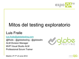 Mitos del testing exploratorio
Luis Fraile
luis.fraile@globetesting.com
@lfraile - @globetesting - @globealm
ALM Division Manager
MVP Visual Studio ALM
Professional Scrum Trainer

Madrid, 4th-7th of June 2012
 