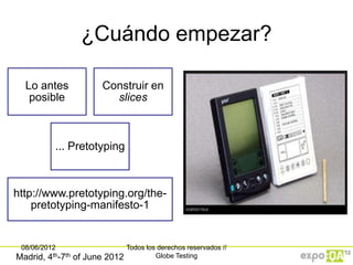 ¿Cuándo empezar?

  Lo antes                Construir en
   posible                  slices



            ... Pretotyping



http://www.pretotyping.org/the-
    pretotyping-manifesto-1


 08/06/2012                        Todos los derechos reservados //
Madrid,   4th-7th   of June 2012            Globe Testing
 