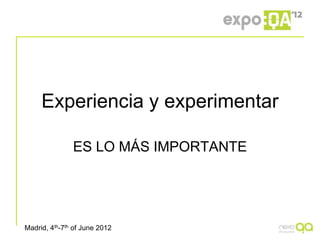 Experiencia y experimentar

               ES LO MÁS IMPORTANTE




Madrid, 4th-7th of June 2012
 