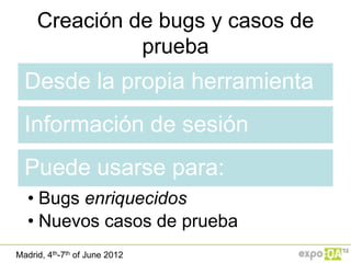 Creación de bugs y casos de
               prueba
  Desde la propia herramienta
  Información de sesión
  Puede usarse para:
   • Bugs enriquecidos
   • Nuevos casos de prueba
Madrid, 4th-7th of June 2012
 
