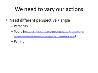 We need to vary our actions
• Need different perspective / angle
– Personas
– Tours (http://michaeldkelly.com/blog/2005/9/20/touring-heuristic.html or
http://msdn.microsoft.com/en-us/library/jj620911.aspx#bkmk_tours)
– Pairing
 