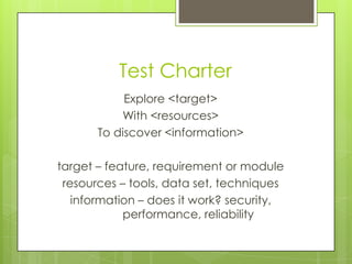 Test Charter
            Explore <target>
           With <resources>
       To discover <information>

target – feature, requirement or module
 resources – tools, data set, techniques
   information – does it work? security,
            performance, reliability
 