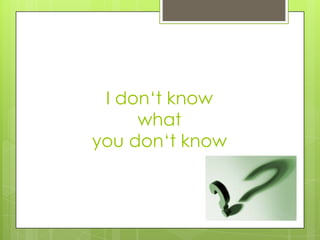 I don‘t know
     what
you don‘t know
 