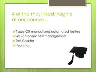 4 of the most liked insights
of our courses...

 Trade-Off  manual and automated testing
 Session-based test management
 Test Charter
 Heuristics
 