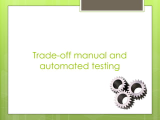 Trade-off manual and
  automated testing
 