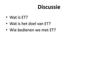 Discussie
• Wat is ET?
• Wat is het doel van ET?
• Wie bedienen we met ET?
 