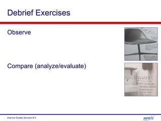 Debrief Exercises
Improve Quality Services B.V.
Observe
Compare (analyze/evaluate)
 