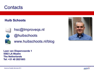 Huib Schoots
hsc@Improveqs.nl
@huibschoots
www.huibschoots.nl/blog
Contacts
Laan van Diepenvoorde 1
5582 LA Waalre
The Netherlands
Tel: +31 40 2021803
Improve Quality Services B.V.
 