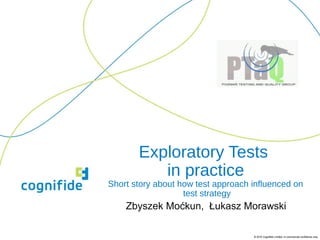 © 2010 Cognifide Limited. In commercial confidence only.© 2010 Cognifide Limited. In commercial confidence only.
Exploratory Tests
in practice
Short story about how test approach influenced on
test strategy
Zbyszek Moćkun, Łukasz Morawski
 