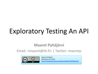 Exploratory Testing An API
Maaret Pyhäjärvi
Email: <maaret@iki.fi> | Twitter: maaretp
Maaret Pyhäjärvi
Attribution (Finland)
http://creativecommons.org/licenses/by/1.0/fi/deed.en
 