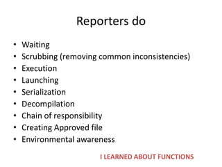 Reporters do
• Waiting
• Scrubbing (removing common inconsistencies)
• Execution
• Launching
• Serialization
• Decompilation
• Chain of responsibility
• Creating Approved file
• Environmental awareness
I LEARNED ABOUT FUNCTIONS
 