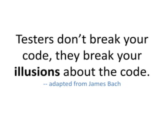 Testers don’t break your
code, they break your
illusions about the code.
-- adapted from James Bach
 