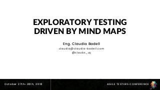 @claubs_uy
EXPLORATORY TESTING
DRIVEN BY MIND MAPS
Eng. Claudia Badell
claudia@claudia-badell.com
@claubs_uy
AGILE TESTERS
CONFERENCES
2018
October 27th–28th, 2018 AGILE TESTERS CONFERENCE
 