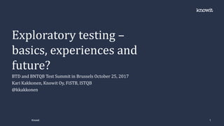 BTD and BNTQB Test Summit in Brussels October 25, 2017
Kari Kakkonen, Knowit Oy, FiSTB, ISTQB
@kkakkonen
Exploratory testing –
basics, experiences and
future?
Knowit 1
 