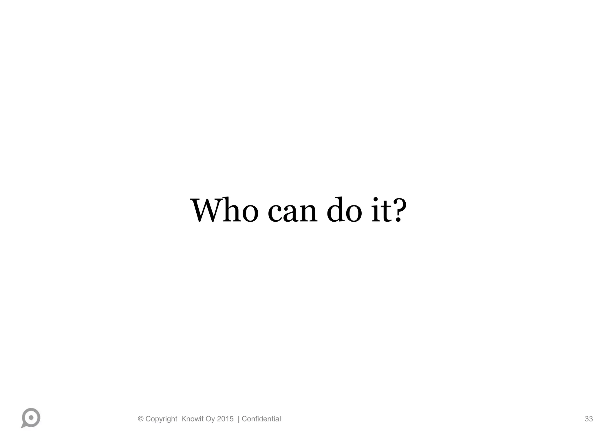 Who can do it?
© Copyright Knowit Oy 2015 | Confidential 33
 