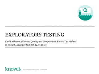 EXPLORATORY TESTING
Kari Kakkonen, Director, Quality and Competences, Knowit Oy, Finland
at Knowit Developer Summit, 14.11. 2015
© Copyright Knowit Oy 2015 | Confidential
 