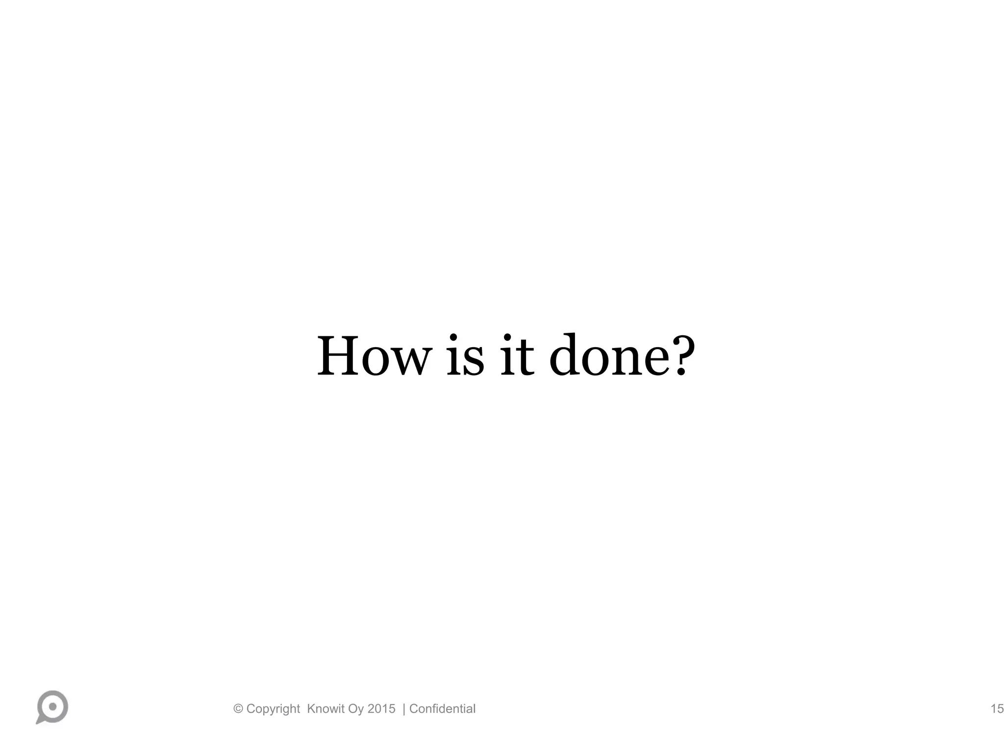 How is it done?
© Copyright Knowit Oy 2015 | Confidential 15
 