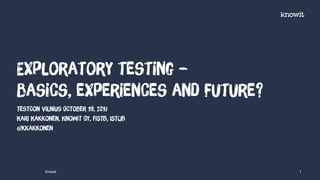 TestCon Vilnius October 19, 2017
Kari Kakkonen, Knowit Oy, FiSTB, ISTQB
@kkakkonen
Exploratory testing –
basics, experiences and future?
Knowit 1
 