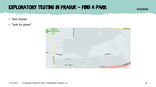 Exploratory testing in Prague – find a park
• Test charter
• ”look for green”
1819.10.2017 © Copyright Knowit Oy 2013 | Confidential | Version 1.0
 
