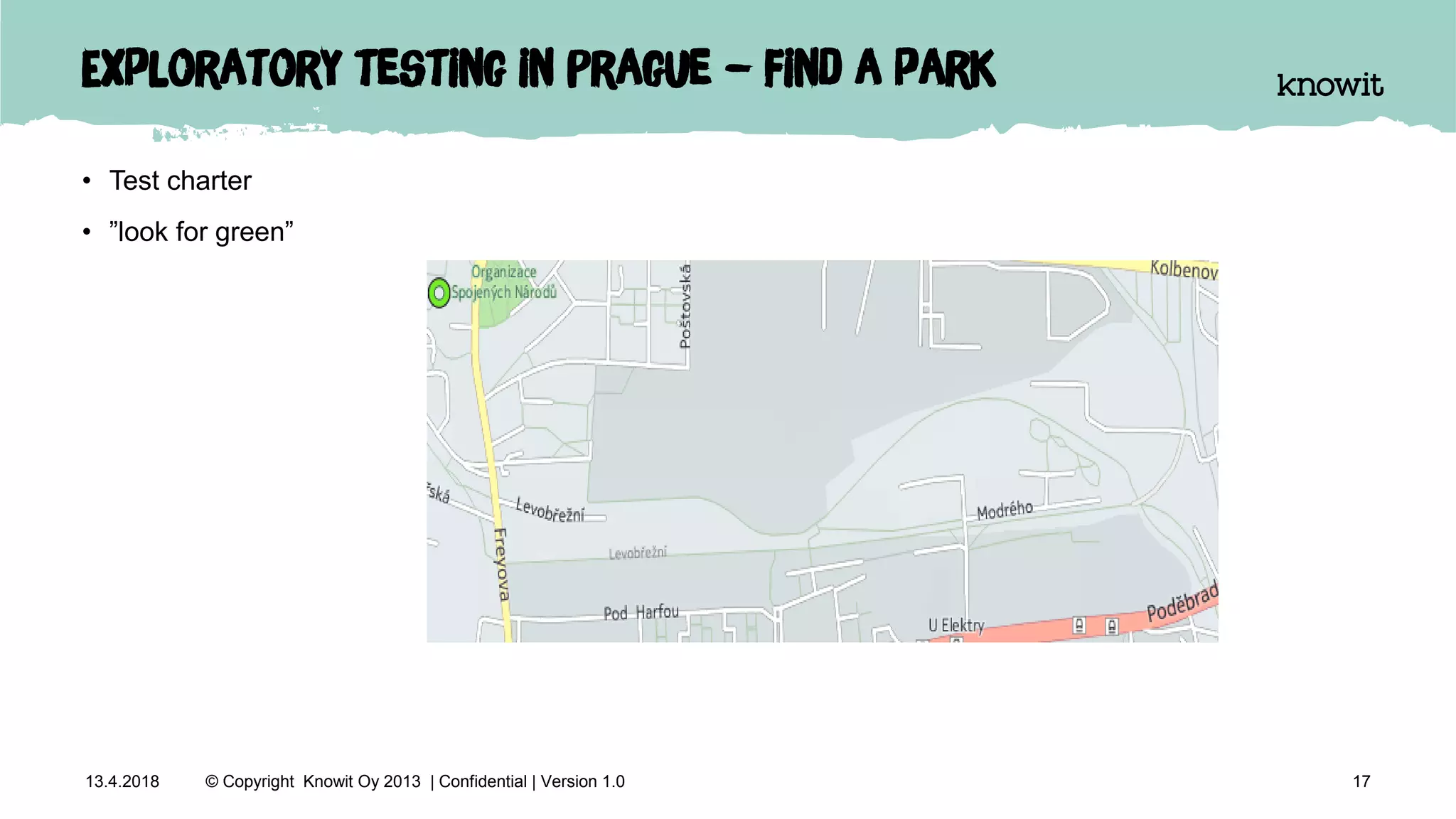 Exploratory testing in Prague – find a park
• Test charter
• ”look for green”
1713.4.2018 © Copyright Knowit Oy 2013 | Confidential | Version 1.0
 